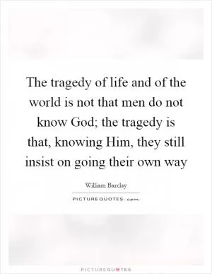 The tragedy of life and of the world is not that men do not know God; the tragedy is that, knowing Him, they still insist on going their own way Picture Quote #1