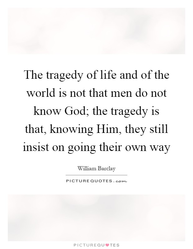 The tragedy of life and of the world is not that men do not know God; the tragedy is that, knowing Him, they still insist on going their own way Picture Quote #1