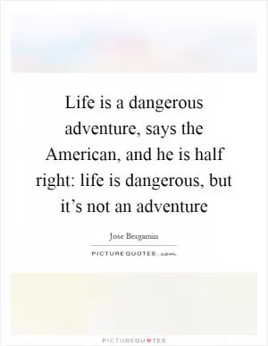Life is a dangerous adventure, says the American, and he is half right: life is dangerous, but it’s not an adventure Picture Quote #1