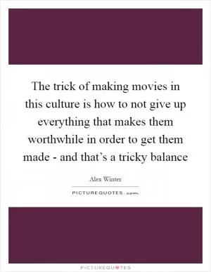 The trick of making movies in this culture is how to not give up everything that makes them worthwhile in order to get them made - and that’s a tricky balance Picture Quote #1