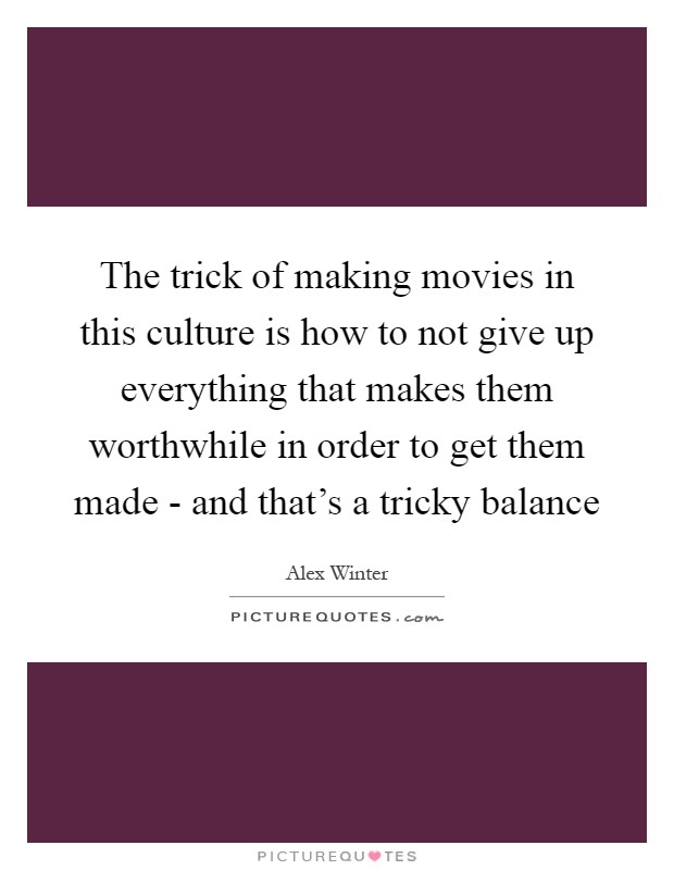 The trick of making movies in this culture is how to not give up everything that makes them worthwhile in order to get them made - and that's a tricky balance Picture Quote #1