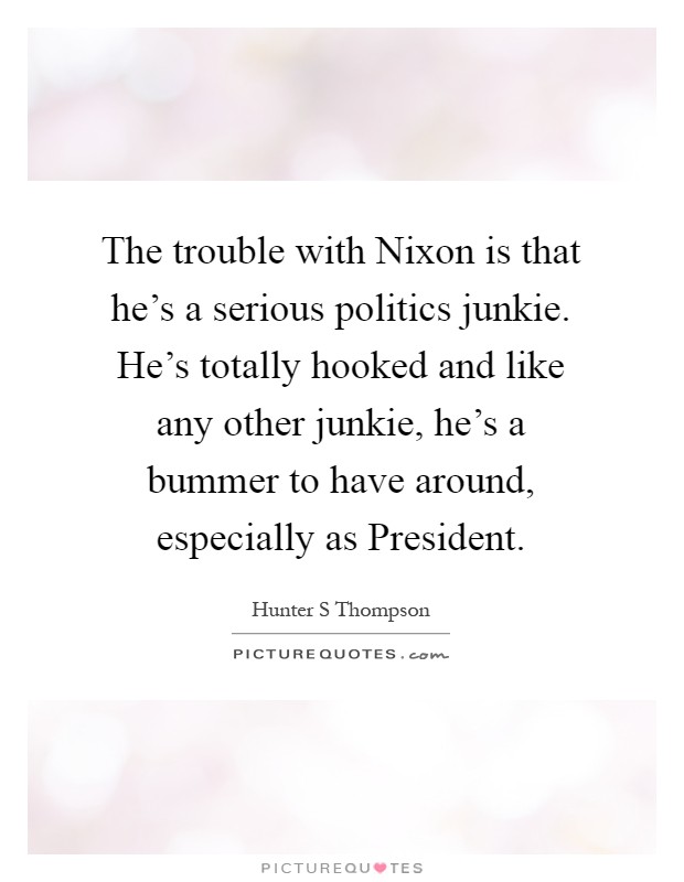 The trouble with Nixon is that he's a serious politics junkie. He's totally hooked and like any other junkie, he's a bummer to have around, especially as President Picture Quote #1