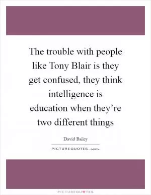The trouble with people like Tony Blair is they get confused, they think intelligence is education when they’re two different things Picture Quote #1