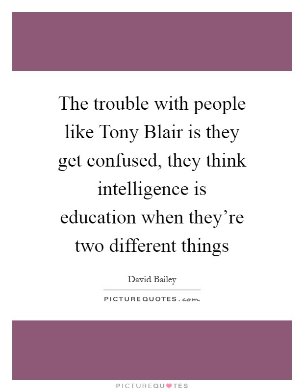 The trouble with people like Tony Blair is they get confused, they think intelligence is education when they're two different things Picture Quote #1