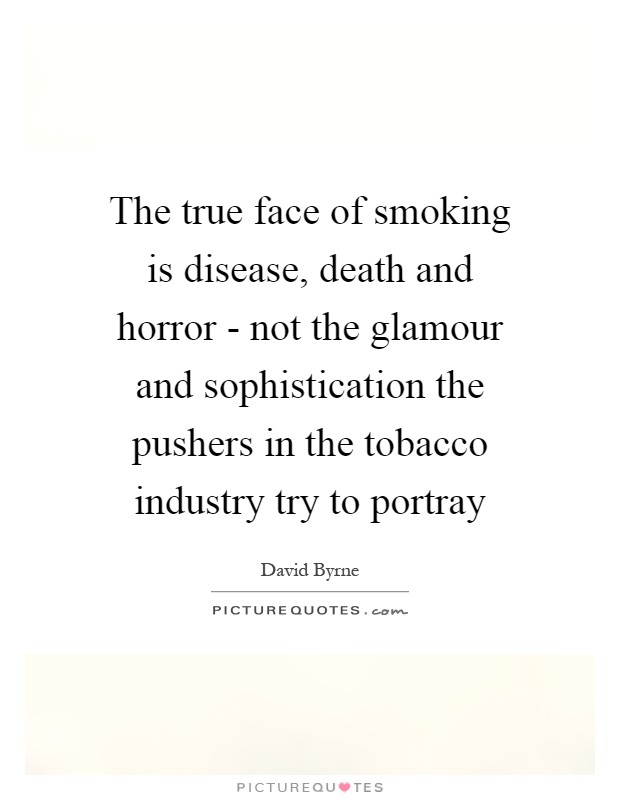 The true face of smoking is disease, death and horror - not the glamour and sophistication the pushers in the tobacco industry try to portray Picture Quote #1
