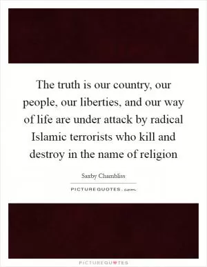 The truth is our country, our people, our liberties, and our way of life are under attack by radical Islamic terrorists who kill and destroy in the name of religion Picture Quote #1