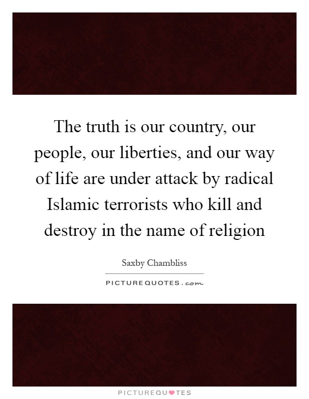 The truth is our country, our people, our liberties, and our way of life are under attack by radical Islamic terrorists who kill and destroy in the name of religion Picture Quote #1