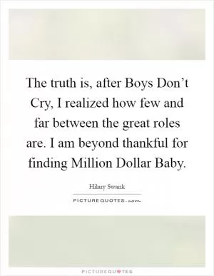 The truth is, after Boys Don’t Cry, I realized how few and far between the great roles are. I am beyond thankful for finding Million Dollar Baby Picture Quote #1
