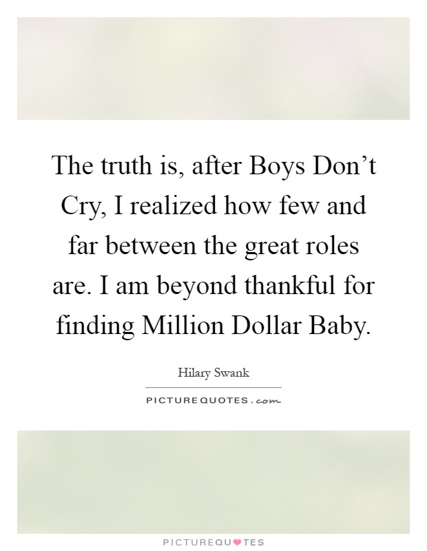 The truth is, after Boys Don't Cry, I realized how few and far between the great roles are. I am beyond thankful for finding Million Dollar Baby Picture Quote #1