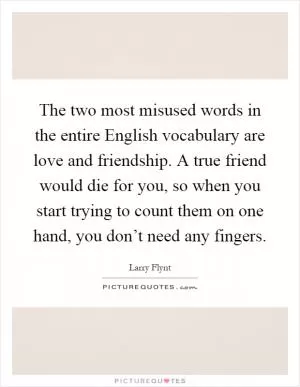 The two most misused words in the entire English vocabulary are love and friendship. A true friend would die for you, so when you start trying to count them on one hand, you don’t need any fingers Picture Quote #1