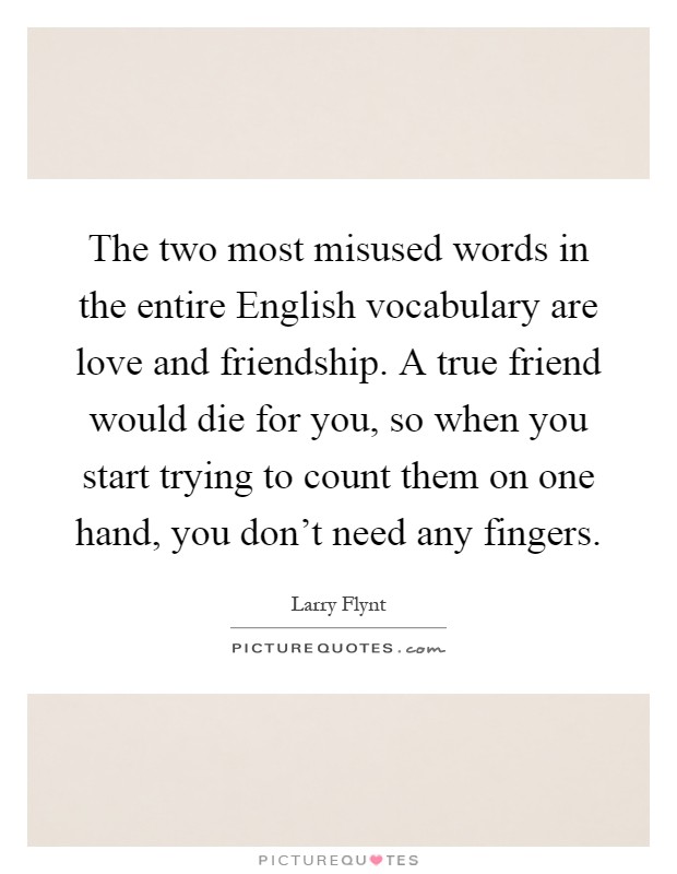 The two most misused words in the entire English vocabulary are love and friendship. A true friend would die for you, so when you start trying to count them on one hand, you don't need any fingers Picture Quote #1