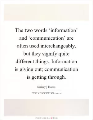 The two words ‘information’ and ‘communication’ are often used interchangeably, but they signify quite different things. Information is giving out; communication is getting through Picture Quote #1