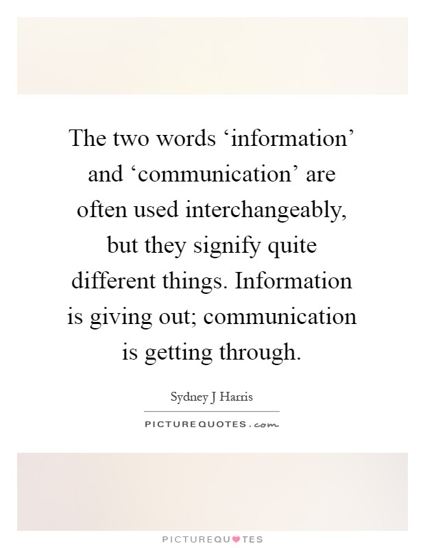 The two words ‘information' and ‘communication' are often used interchangeably, but they signify quite different things. Information is giving out; communication is getting through Picture Quote #1