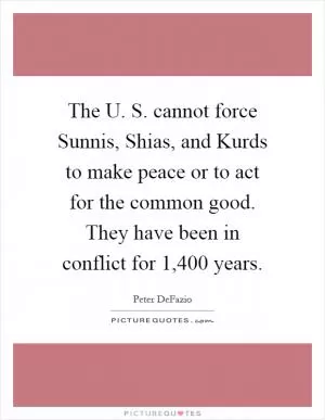 The U. S. cannot force Sunnis, Shias, and Kurds to make peace or to act for the common good. They have been in conflict for 1,400 years Picture Quote #1