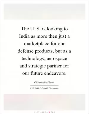 The U. S. is looking to India as more then just a marketplace for our defense products, but as a technology, aerospace and strategic partner for our future endeavors Picture Quote #1