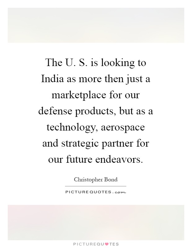 The U. S. is looking to India as more then just a marketplace for our defense products, but as a technology, aerospace and strategic partner for our future endeavors Picture Quote #1