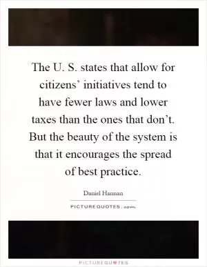 The U. S. states that allow for citizens’ initiatives tend to have fewer laws and lower taxes than the ones that don’t. But the beauty of the system is that it encourages the spread of best practice Picture Quote #1