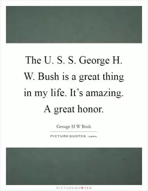The U. S. S. George H. W. Bush is a great thing in my life. It’s amazing. A great honor Picture Quote #1