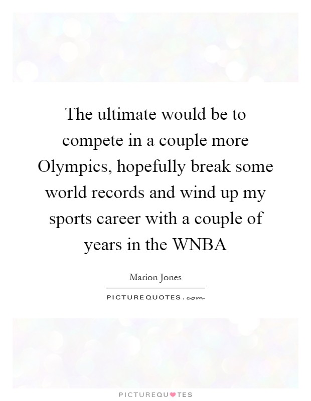 The ultimate would be to compete in a couple more Olympics, hopefully break some world records and wind up my sports career with a couple of years in the WNBA Picture Quote #1