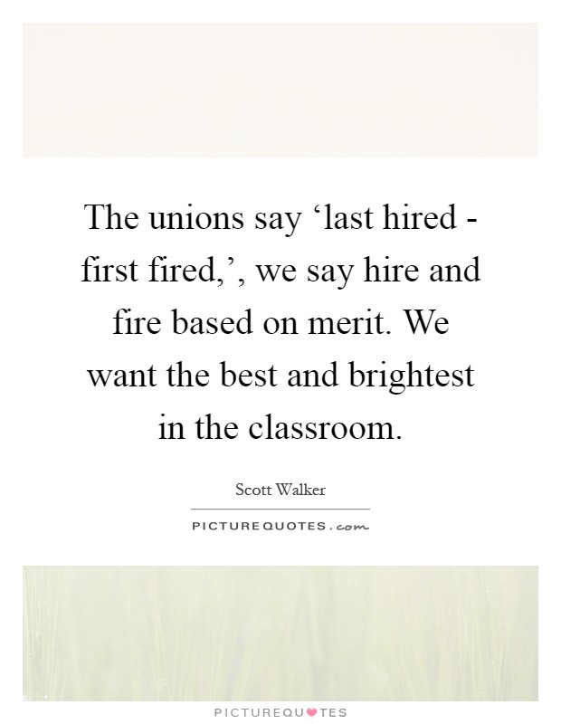 The unions say ‘last hired - first fired,', we say hire and fire based on merit. We want the best and brightest in the classroom Picture Quote #1