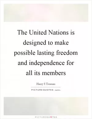 The United Nations is designed to make possible lasting freedom and independence for all its members Picture Quote #1