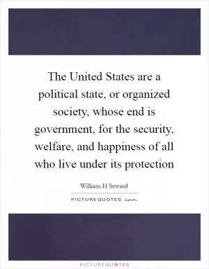 The United States are a political state, or organized society, whose end is government, for the security, welfare, and happiness of all who live under its protection Picture Quote #1