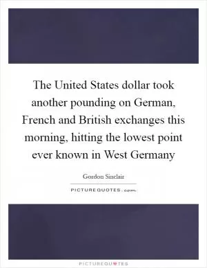 The United States dollar took another pounding on German, French and British exchanges this morning, hitting the lowest point ever known in West Germany Picture Quote #1