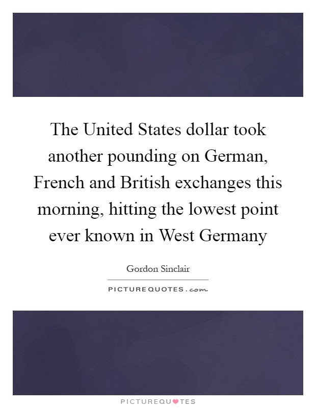 The United States dollar took another pounding on German, French and British exchanges this morning, hitting the lowest point ever known in West Germany Picture Quote #1