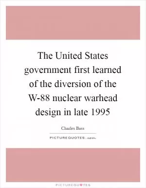The United States government first learned of the diversion of the W-88 nuclear warhead design in late 1995 Picture Quote #1