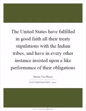 The United States have fulfilled in good faith all their treaty stipulations with the Indian tribes, and have in every other instance insisted upon a like performance of their obligations Picture Quote #1