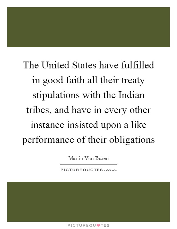 The United States have fulfilled in good faith all their treaty stipulations with the Indian tribes, and have in every other instance insisted upon a like performance of their obligations Picture Quote #1