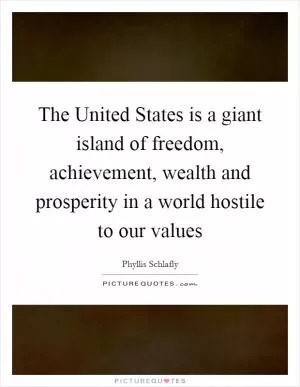 The United States is a giant island of freedom, achievement, wealth and prosperity in a world hostile to our values Picture Quote #1