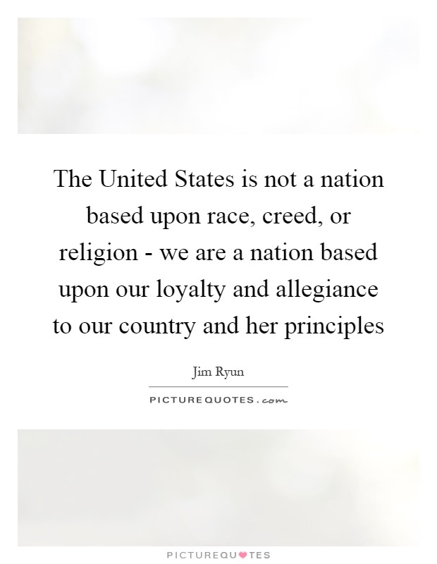 The United States is not a nation based upon race, creed, or religion - we are a nation based upon our loyalty and allegiance to our country and her principles Picture Quote #1
