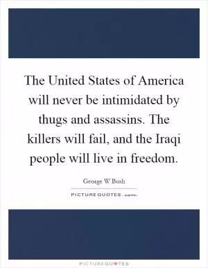 The United States of America will never be intimidated by thugs and assassins. The killers will fail, and the Iraqi people will live in freedom Picture Quote #1
