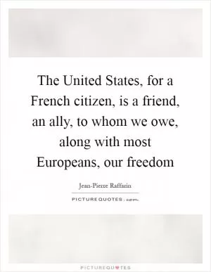 The United States, for a French citizen, is a friend, an ally, to whom we owe, along with most Europeans, our freedom Picture Quote #1