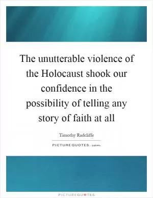 The unutterable violence of the Holocaust shook our confidence in the possibility of telling any story of faith at all Picture Quote #1