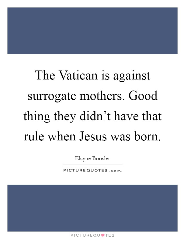 The Vatican is against surrogate mothers. Good thing they didn't have that rule when Jesus was born Picture Quote #1
