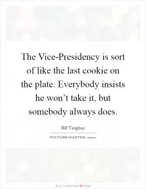 The Vice-Presidency is sort of like the last cookie on the plate. Everybody insists he won’t take it, but somebody always does Picture Quote #1