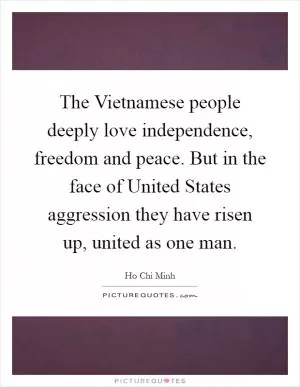 The Vietnamese people deeply love independence, freedom and peace. But in the face of United States aggression they have risen up, united as one man Picture Quote #1