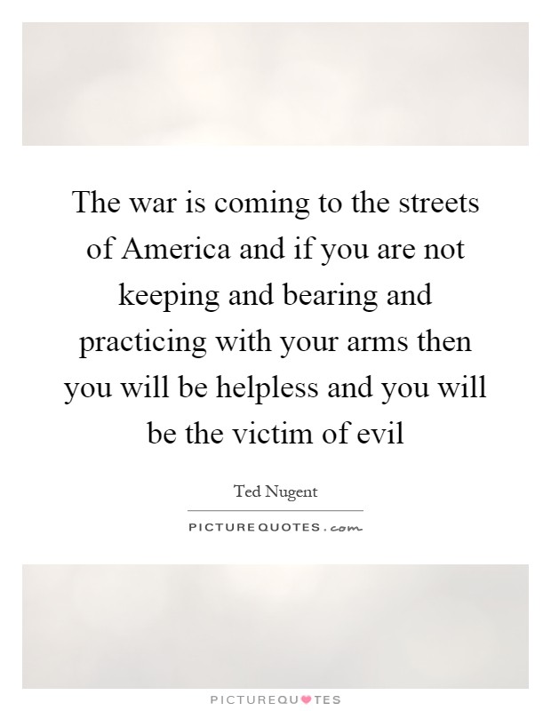The war is coming to the streets of America and if you are not keeping and bearing and practicing with your arms then you will be helpless and you will be the victim of evil Picture Quote #1