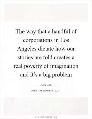 The way that a handful of corporations in Los Angeles dictate how our stories are told creates a real poverty of imagination and it’s a big problem Picture Quote #1
