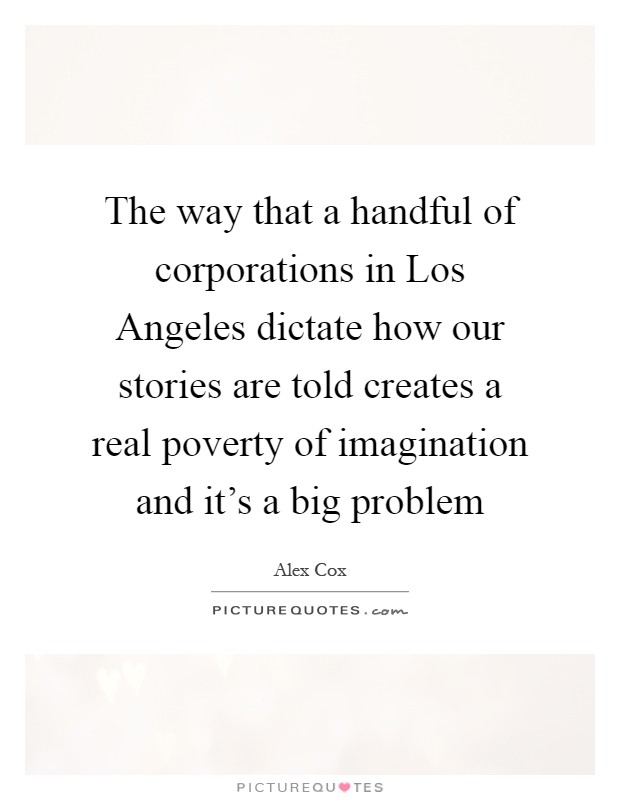 The way that a handful of corporations in Los Angeles dictate how our stories are told creates a real poverty of imagination and it's a big problem Picture Quote #1
