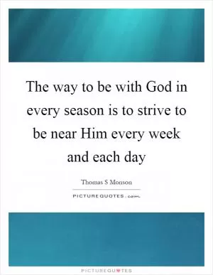 The way to be with God in every season is to strive to be near Him every week and each day Picture Quote #1