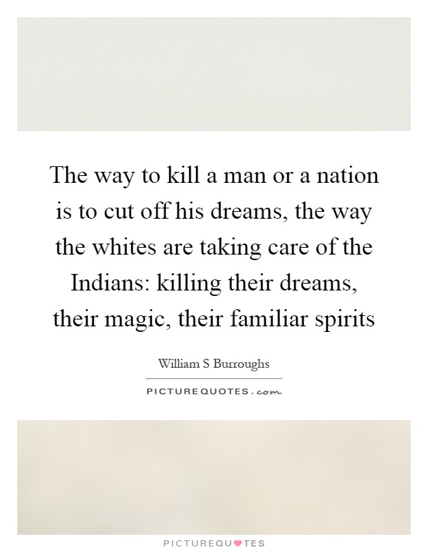 The way to kill a man or a nation is to cut off his dreams, the way the whites are taking care of the Indians: killing their dreams, their magic, their familiar spirits Picture Quote #1