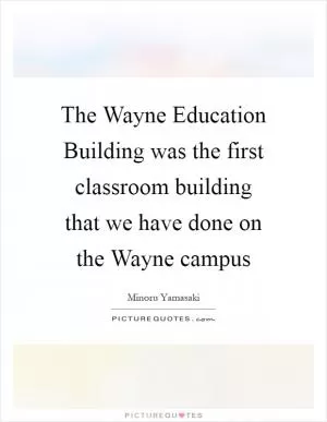 The Wayne Education Building was the first classroom building that we have done on the Wayne campus Picture Quote #1