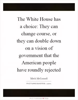The White House has a choice: They can change course, or they can double down on a vision of government that the American people have roundly rejected Picture Quote #1