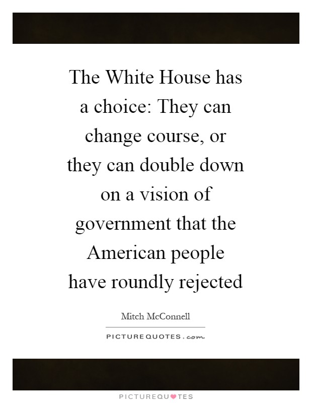 The White House has a choice: They can change course, or they can double down on a vision of government that the American people have roundly rejected Picture Quote #1