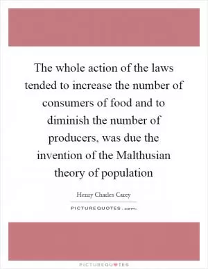 The whole action of the laws tended to increase the number of consumers of food and to diminish the number of producers, was due the invention of the Malthusian theory of population Picture Quote #1