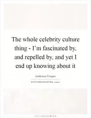 The whole celebrity culture thing - I’m fascinated by, and repelled by, and yet I end up knowing about it Picture Quote #1
