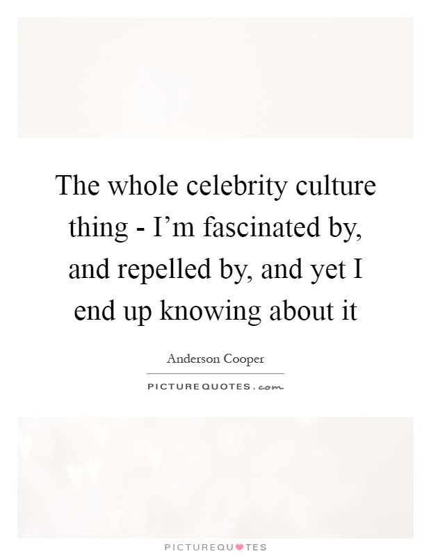 The whole celebrity culture thing - I'm fascinated by, and repelled by, and yet I end up knowing about it Picture Quote #1